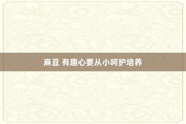 麻豆 有趣心要从小呵护培养