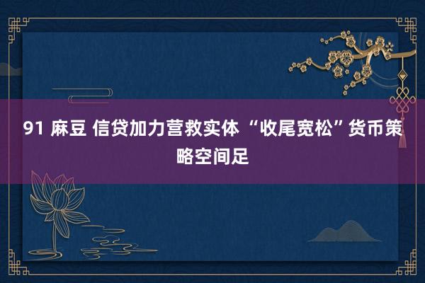 91 麻豆 信贷加力营救实体 “收尾宽松”货币策略空间足