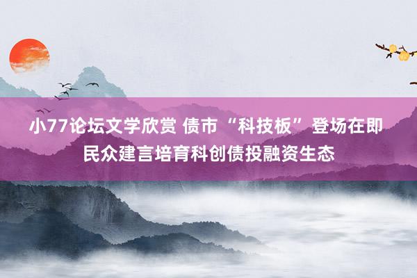 小77论坛文学欣赏 债市 “科技板” 登场在即 民众建言培育科创债投融资生态
