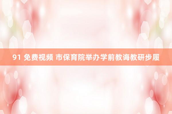 91 免费视频 市保育院举办学前教诲教研步履