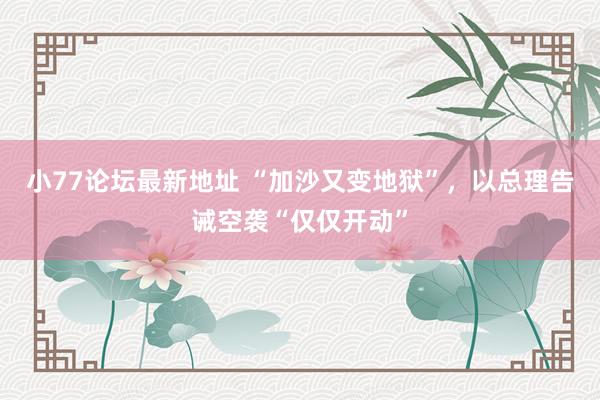 小77论坛最新地址 “加沙又变地狱”，以总理告诫空袭“仅仅开动”