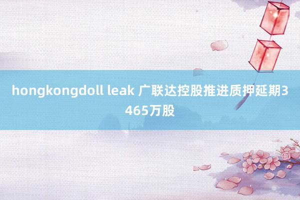 hongkongdoll leak 广联达控股推进质押延期3465万股