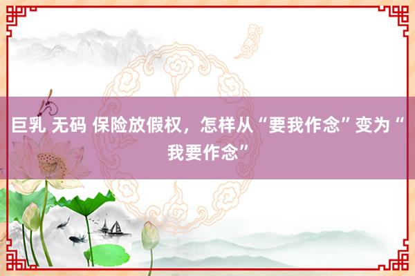 巨乳 无码 保险放假权，怎样从“要我作念”变为“我要作念”