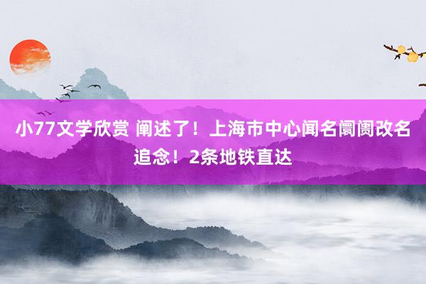 小77文学欣赏 阐述了！上海市中心闻名阛阓改名追念！2条地铁直达