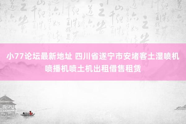 小77论坛最新地址 四川省遂宁市安堵客土湿喷机喷播机喷土机出租借售租赁