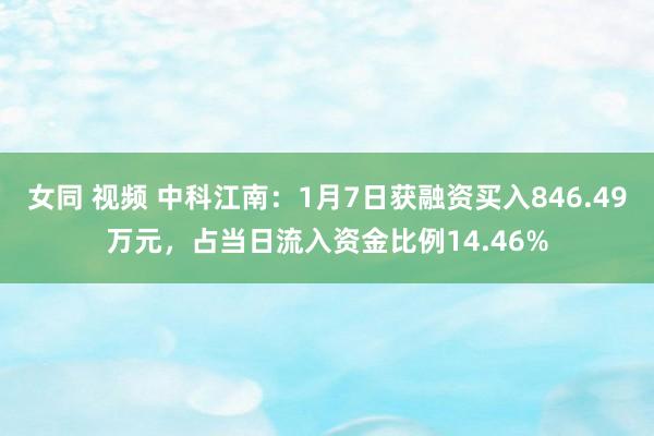 女同 视频 中科江南：1月7日获融资买入846.49万元，占当日流入资金比例14.46%