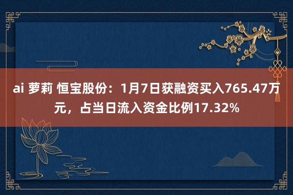 ai 萝莉 恒宝股份：1月7日获融资买入765.47万元，占当日流入资金比例17.32%
