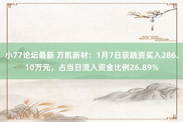 小77论坛最新 万凯新材：1月7日获融资买入286.10万元，占当日流入资金比例26.89%