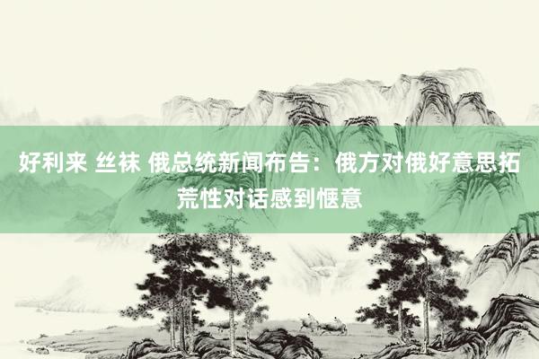 好利来 丝袜 俄总统新闻布告：俄方对俄好意思拓荒性对话感到惬意