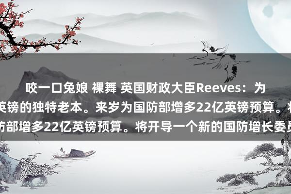 咬一口兔娘 裸舞 英国财政大臣Reeves：为英国出口融资提供20亿英镑的独特老本。来岁为国防部增多22亿英镑预算。将开导一个新的国防增长委员