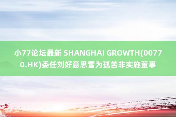 小77论坛最新 SHANGHAI GROWTH(00770.HK)委任刘好意思雪为孤苦非实施董事