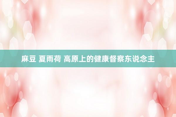 麻豆 夏雨荷 高原上的健康督察东说念主