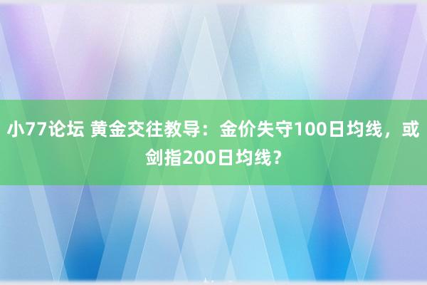 小77论坛 黄金交往教导：金价失守100日均线，或剑指200日均线？