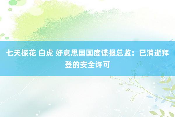 七天探花 白虎 好意思国国度谍报总监：已消逝拜登的安全许可