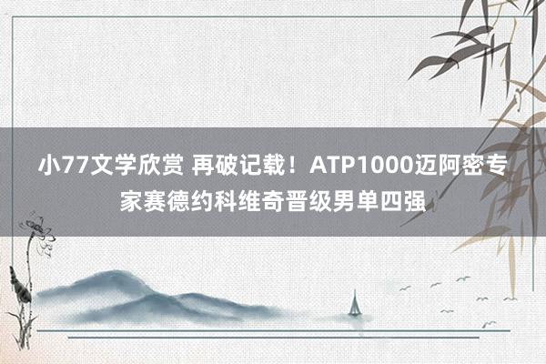 小77文学欣赏 再破记载！ATP1000迈阿密专家赛德约科维奇晋级男单四强