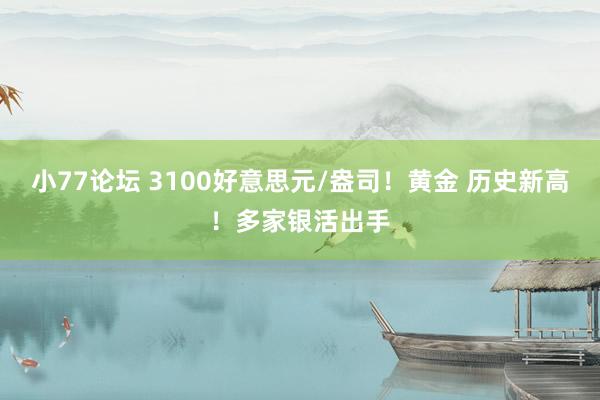 小77论坛 3100好意思元/盎司！黄金 历史新高！多家银活出手