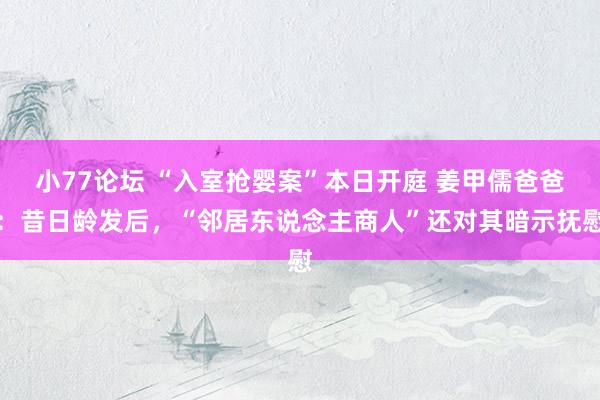 小77论坛 “入室抢婴案”本日开庭 姜甲儒爸爸：昔日龄发后，“邻居东说念主商人”还对其暗示抚慰