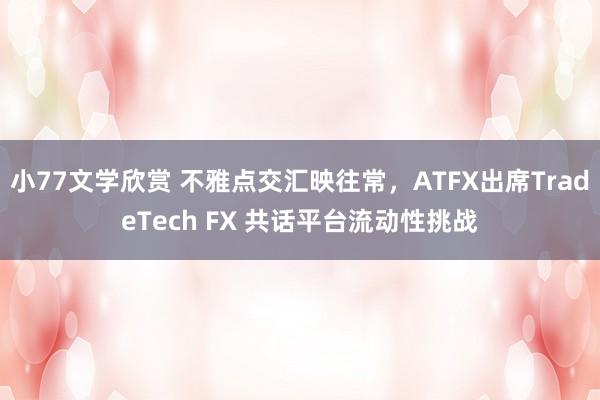 小77文学欣赏 不雅点交汇映往常，ATFX出席TradeTech FX 共话平台流动性挑战