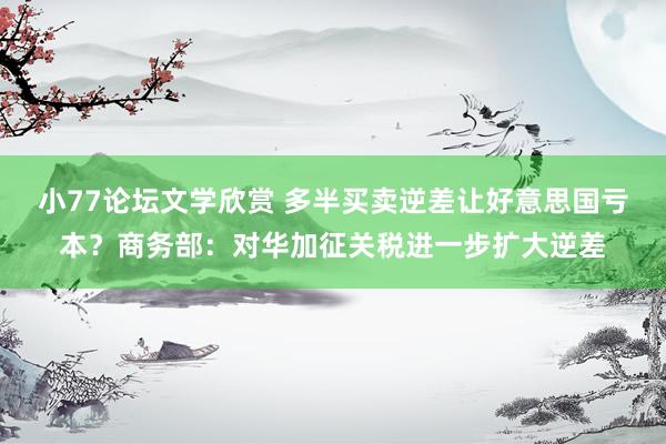 小77论坛文学欣赏 多半买卖逆差让好意思国亏本？商务部：对华加征关税进一步扩大逆差