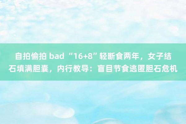 自拍偷拍 bad “16+8”轻断食两年，女子结石填满胆囊，内行教导：盲目节食逃匿胆石危机