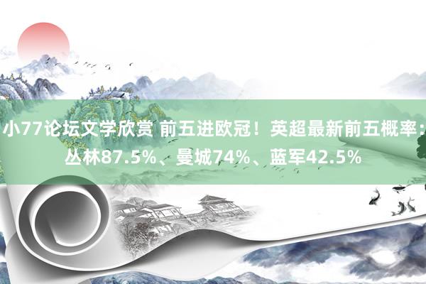 小77论坛文学欣赏 前五进欧冠！英超最新前五概率：丛林87.5%、曼城74%、蓝军42.5%