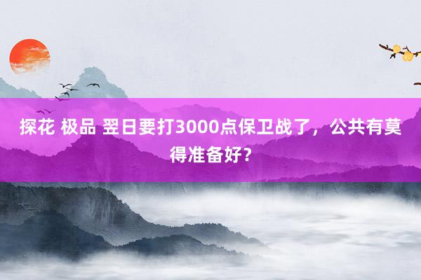 探花 极品 翌日要打3000点保卫战了，公共有莫得准备好？