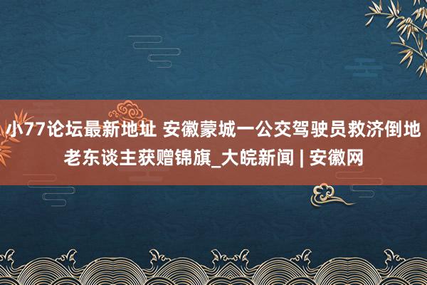 小77论坛最新地址 安徽蒙城一公交驾驶员救济倒地老东谈主获赠锦旗_大皖新闻 | 安徽网