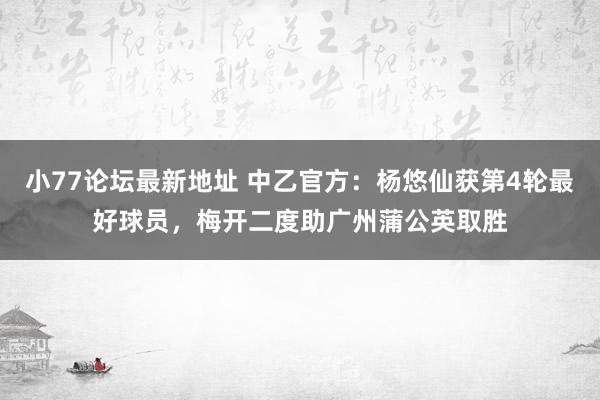 小77论坛最新地址 中乙官方：杨悠仙获第4轮最好球员，梅开二度助广州蒲公英取胜