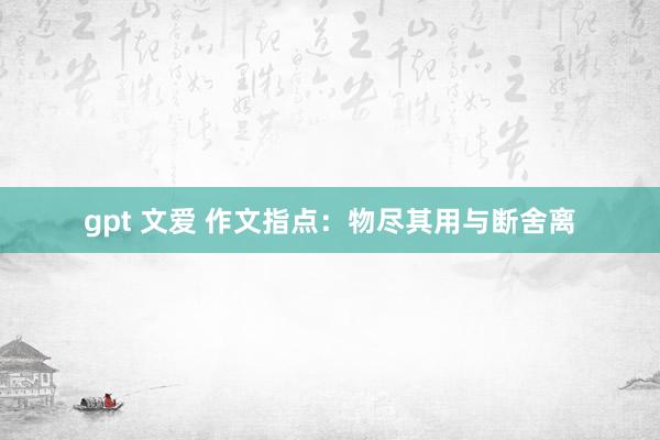 gpt 文爱 作文指点：物尽其用与断舍离