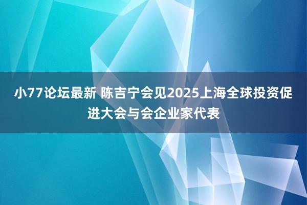小77论坛最新 陈吉宁会见2025上海全球投资促进大会与会企业家代表
