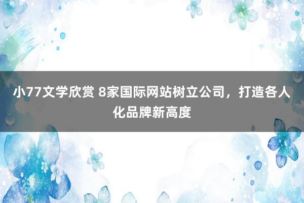 小77文学欣赏 8家国际网站树立公司，打造各人化品牌新高度