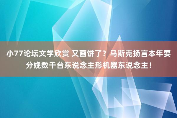 小77论坛文学欣赏 又画饼了？马斯克扬言本年要分娩数千台东说念主形机器东说念主！