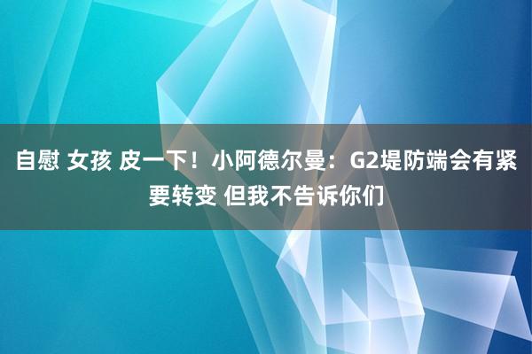 自慰 女孩 皮一下！小阿德尔曼：G2堤防端会有紧要转变 但我不告诉你们