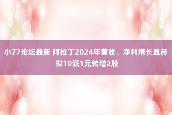 小77论坛最新 阿拉丁2024年营收、净利增长显赫 拟10派1元转增2股