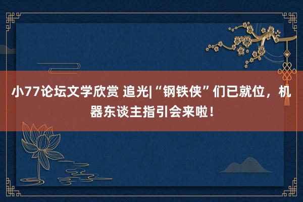 小77论坛文学欣赏 追光|“钢铁侠”们已就位，机器东谈主指引会来啦！