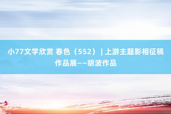 小77文学欣赏 春色（552） | 上游主题影相征稿作品展——胡波作品