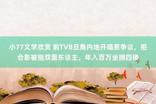 小77文学欣赏 前TVB旦角内地开唱惹争议，拒合影被指双面东谈主，年入百万坐拥四楼