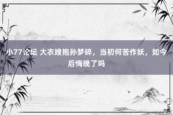 小77论坛 大衣嫂抱孙梦碎，当初何苦作妖，如今后悔晚了吗